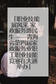 职业技能展风采 家政服务惠民生——青海省第四届家政服务业职工职业技能竞赛在大通举办