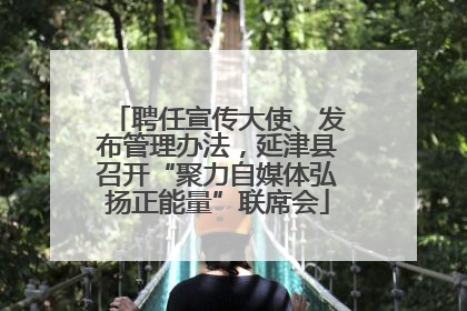 聘任宣传大使、发布管理办法，延津县召开“聚力自媒体弘扬正能量”联席会