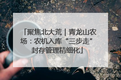 聚焦北大荒｜青龙山农场：农机入库“三步走” 封存管理精细化