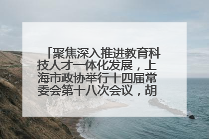 聚焦深入推进教育科技人才一体化发展，上海市政协举行十四届常委会第十八次会议，胡文容出席并讲话