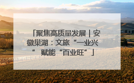 聚焦高质量发展｜安徽巢湖：文旅“一业兴” 赋能“百业旺”