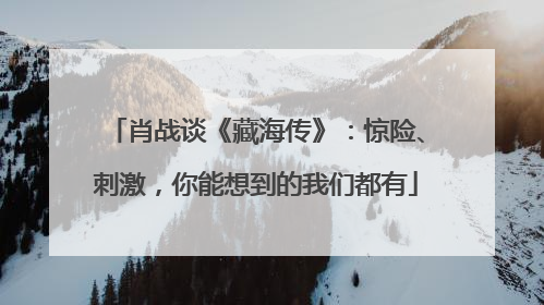 肖战谈《藏海传》：惊险、刺激，你能想到的我们都有