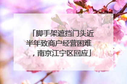脚手架遮挡门头近半年致商户经营困难，南京江宁区回应