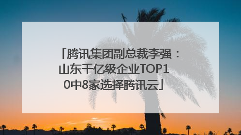腾讯集团副总裁李强：山东千亿级企业TOP10中8家选择腾讯云