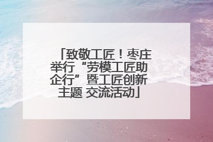 致敬工匠！枣庄举行“劳模工匠助企行”暨工匠创新主题 交流活动