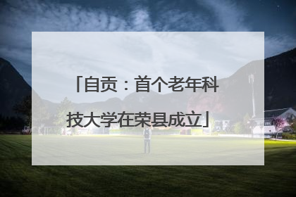 自贡：首个老年科技大学在荣县成立