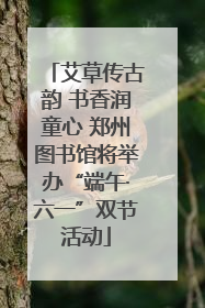 艾草传古韵 书香润童心 郑州图书馆将举办“端午·六一”双节活动