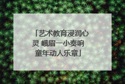 艺术教育浸润心灵 峨眉一小奏响童年动人乐章