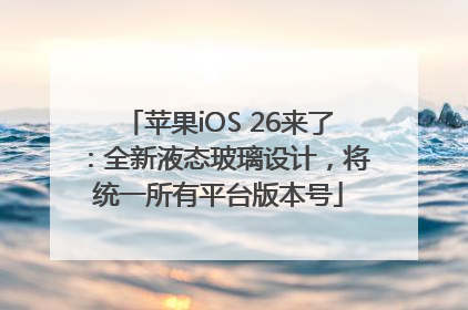 苹果iOS 26来了：全新液态玻璃设计，将统一所有平台版本号