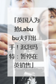 英国人为抢Labubu大打出手！泡泡玛特：暂停在英销售