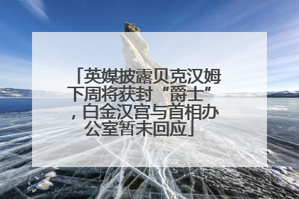 英媒披露贝克汉姆下周将获封“爵士”，白金汉宫与首相办公室暂未回应