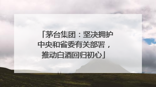 茅台集团：坚决拥护中央和省委有关部署，推动白酒回归初心