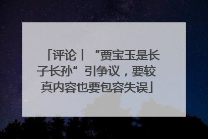 评论丨“贾宝玉是长子长孙”引争议，要较真内容也要包容失误