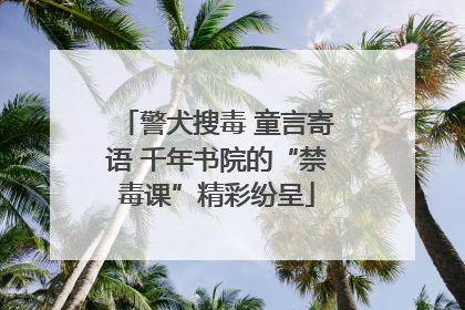 警犬搜毒 童言寄语 千年书院的“禁毒课”精彩纷呈