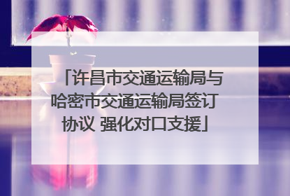 许昌市交通运输局与哈密市交通运输局签订协议 强化对口支援
