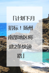 计划下月招标！扬州南部地区将建2条快速路