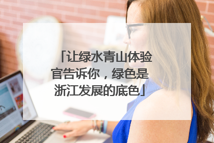 让绿水青山体验官告诉你，绿色是浙江发展的底色