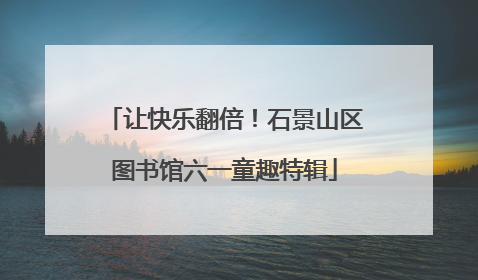 让快乐翻倍！石景山区图书馆六一童趣特辑