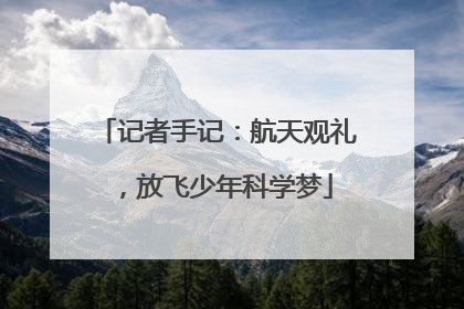 记者手记：航天观礼，放飞少年科学梦