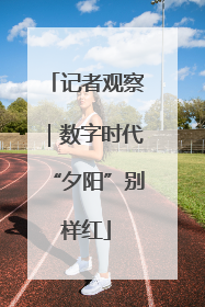 记者观察｜数字时代“夕阳”别样红
