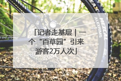 记者走基层｜一个“百草园”引来游客2万人次