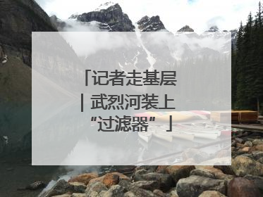 记者走基层｜武烈河装上“过滤器”