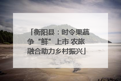 衡阳县：时令果蔬争“鲜”上市 农旅融合助力乡村振兴