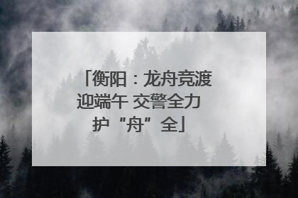 衡阳：龙舟竞渡迎端午 交警全力护“舟”全