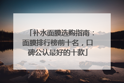 补水面膜选购指南：面膜排行榜前十名，口碑公认最好的十款