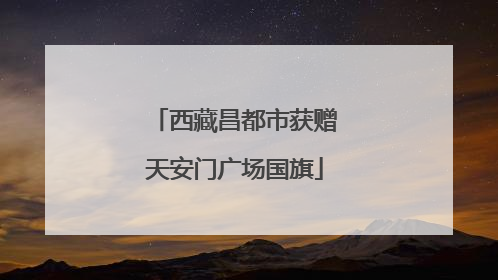 西藏昌都市获赠天安门广场国旗