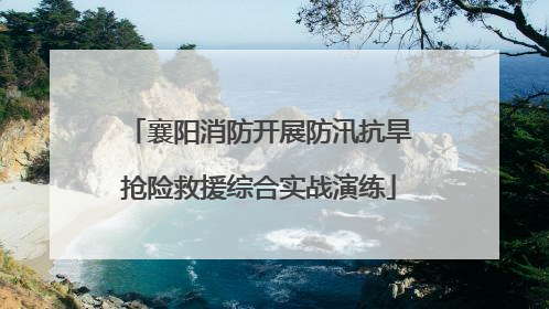 襄阳消防开展防汛抗旱抢险救援综合实战演练