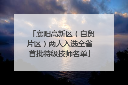 襄阳高新区（自贸片区）两人入选全省首批特级技师名单
