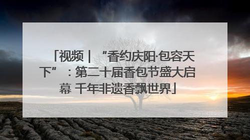 视频｜“香约庆阳·包容天下”：第二十届香包节盛大启幕 千年非遗香飘世界