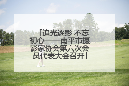 追光逐影 不忘初心——南平市摄影家协会第六次会员代表大会召开
