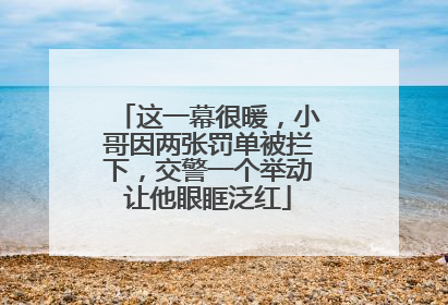 这一幕很暖，小哥因两张罚单被拦下，交警一个举动让他眼眶泛红