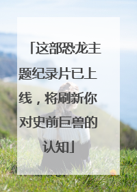 这部恐龙主题纪录片已上线，将刷新你对史前巨兽的认知