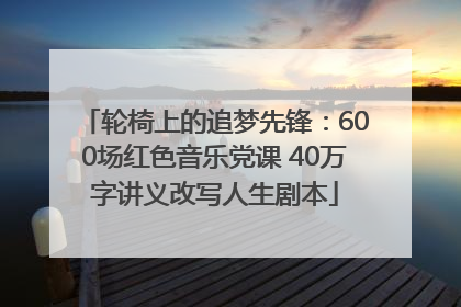 轮椅上的追梦先锋：600场红色音乐党课 40万字讲义改写人生剧本