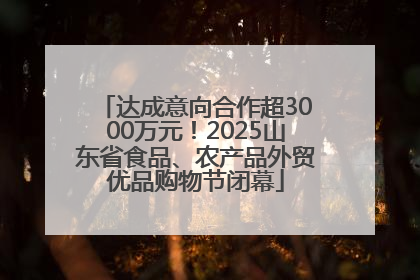 达成意向合作超3000万元！2025山东省食品、农产品外贸优品购物节闭幕