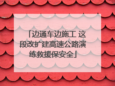 边通车边施工 这段改扩建高速公路演练救援保安全