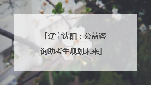 辽宁沈阳：公益咨询助考生规划未来