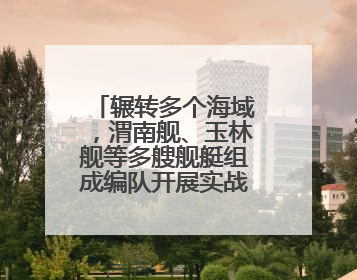 辗转多个海域，渭南舰、玉林舰等多艘舰艇组成编队开展实战化演练