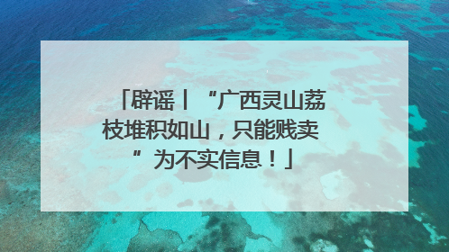 辟谣丨“广西灵山荔枝堆积如山，只能贱卖”为不实信息！