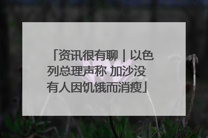 资讯很有聊｜以色列总理声称 加沙没有人因饥饿而消瘦