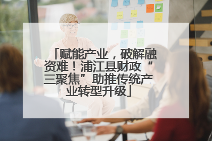 赋能产业，破解融资难！浦江县财政“三聚焦”助推传统产业转型升级