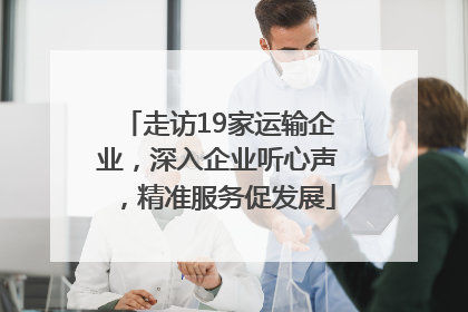 走访19家运输企业，深入企业听心声，精准服务促发展