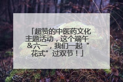 超赞的中医药文化主题活动，这个端午＆六一，我们一起“花式”过双节！