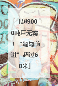 超9000吨巨无霸！“匍匐前进”超过60米