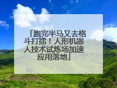 跑完半马又去格斗打擂！人形机器人技术试炼场加速应用落地