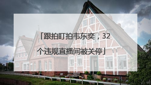 跟拍盯拍韦东奕，32个违规直播间被关停