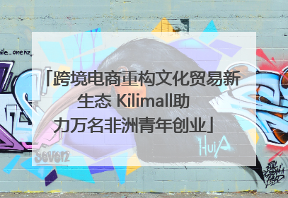 跨境电商重构文化贸易新生态 Kilimall助力万名非洲青年创业